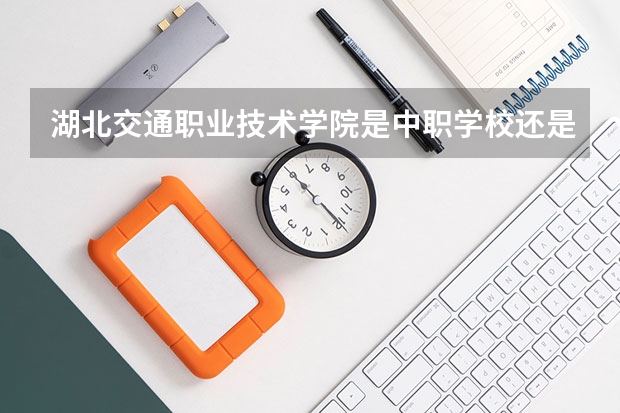 湖北交通职业技术学院是中职学校还是高职学校 湖北交通职业技术学院学校简介