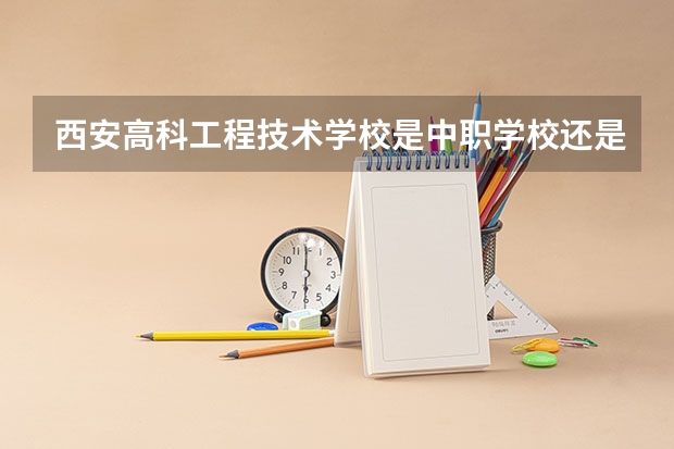 西安高科工程技术学校是中职学校还是高职学校 西安高科工程技术学校学校简介