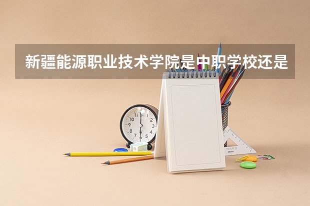 新疆能源职业技术学院是中职学校还是高职学校 新疆能源职业技术学院学校简介