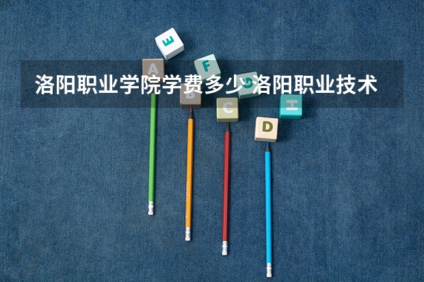 洛阳职业学院学费多少 洛阳职业技术学院学费多少