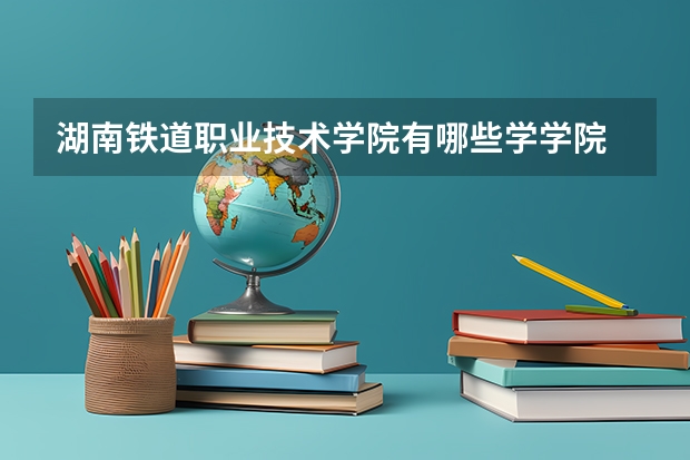 湖南铁道职业技术学院有哪些学学院 湖南铁道职业技术学院一年学费贵不贵