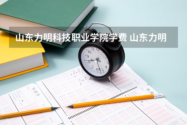 山东力明科技职业学院学费 山东力明职业技术学校学费