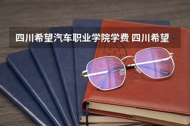 四川希望汽车职业学院学费 四川希望汽车职业学校学费