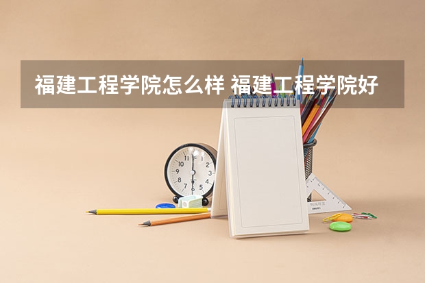 福建工程学院怎么样 福建工程学院好不好评价怎么样