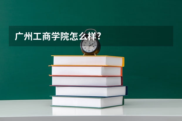 广州工商学院怎么样?