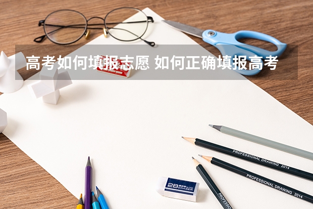高考如何填报志愿 如何正确填报高考志愿？