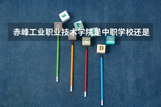 赤峰工业职业技术学院是中职学校还是高职学校 赤峰工业职业技术学院学校简介