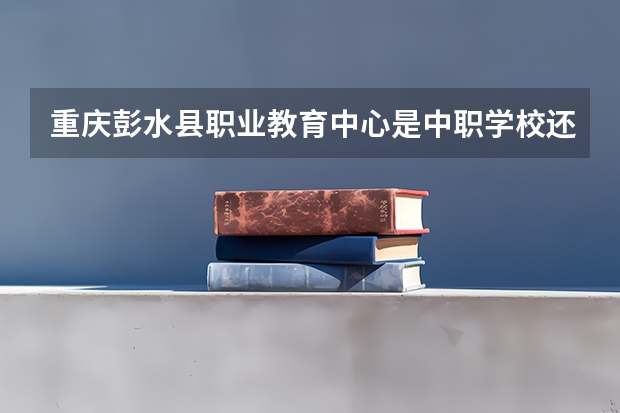重庆彭水县职业教育中心是中职学校还是高职学校 重庆彭水县职业教育中心学校简介