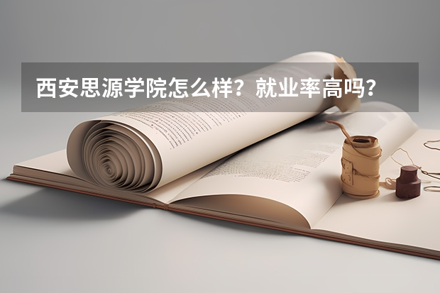 西安思源学院怎么样？就业率高吗？
