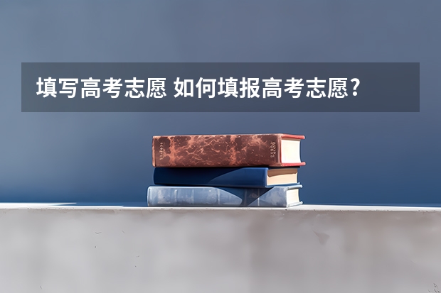填写高考志愿 如何填报高考志愿?