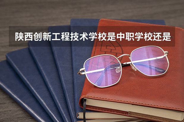 陕西创新工程技术学校是中职学校还是高职学校 陕西创新工程技术学校学校简介