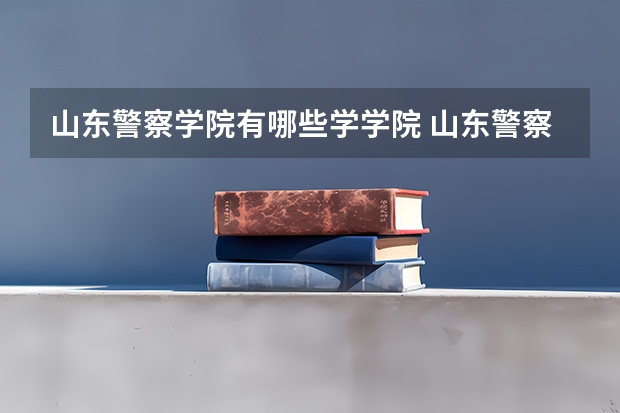 山东警察学院有哪些学学院 山东警察学院一年学费贵不贵