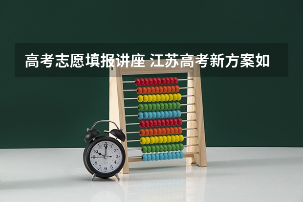 高考志愿填报讲座 江苏高考新方案如何填报志愿