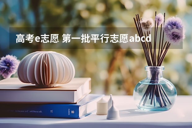 高考e志愿 第一批平行志愿abcde有先后顺序么，