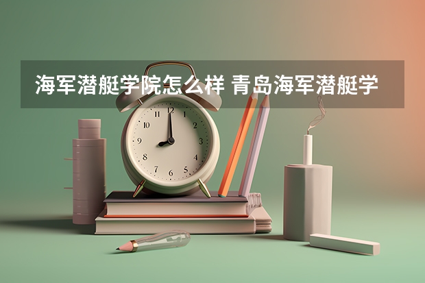 海军潜艇学院怎么样 青岛海军潜艇学院好吗?