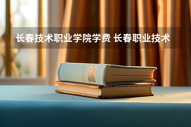 长春技术职业学院学费 长春职业技术学院学费多少