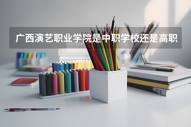 广西演艺职业学院是中职学校还是高职学校 广西演艺职业学院学校简介
