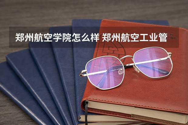 郑州航空学院怎么样 郑州航空工业管理学院怎么样 是一本吗