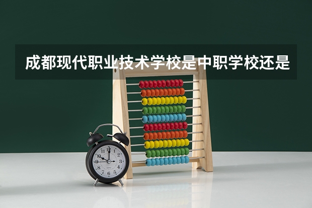 成都现代职业技术学校是中职学校还是高职学校 成都现代职业技术学校学校简介