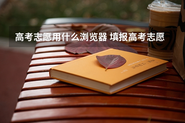 高考志愿用什么浏览器 填报高考志愿必须用ie浏览器吗？360浏览器可以吗？