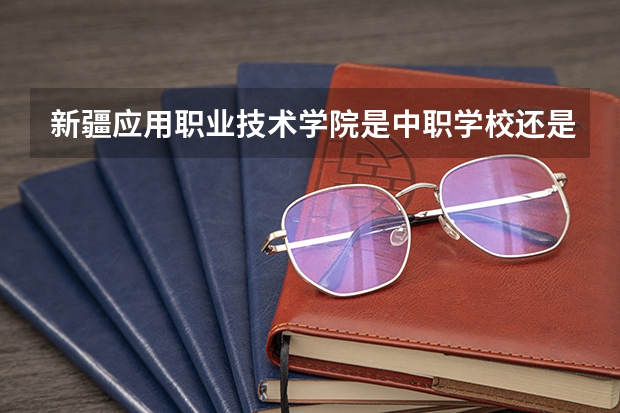 新疆应用职业技术学院是中职学校还是高职学校 新疆应用职业技术学院学校简介