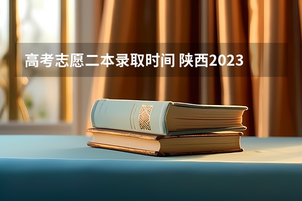 高考志愿二本录取时间 陕西2023高考二本志愿填报时间