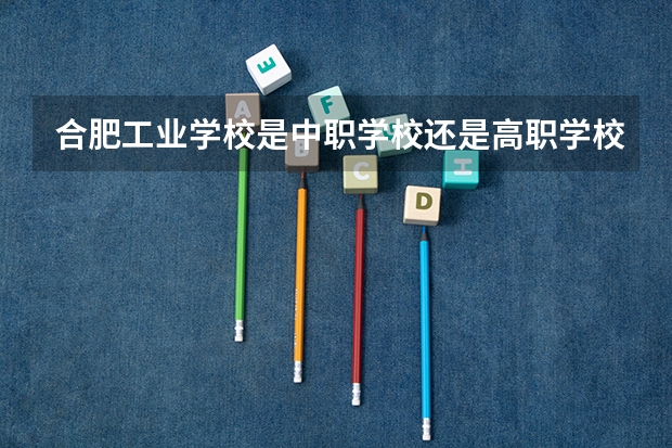 合肥工业学校是中职学校还是高职学校 合肥工业学校学校简介