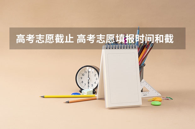 高考志愿截止 高考志愿填报时间和截止时间