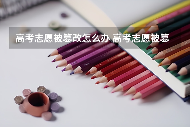 高考志愿被篡改怎么办 高考志愿被篡改了应该怎么办？