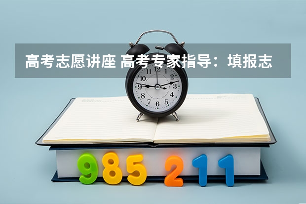 高考志愿讲座 高考专家指导：填报志愿六大步骤 稳妥为上