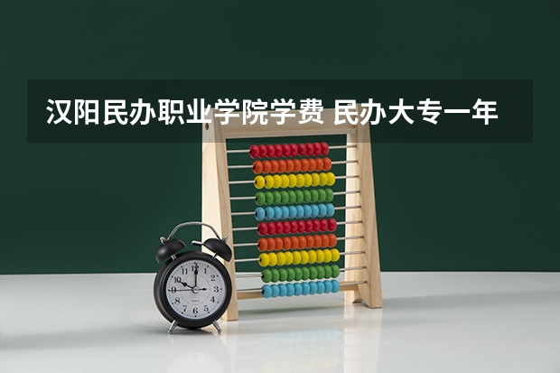 汉阳民办职业学院学费 民办大专一年学费多少？