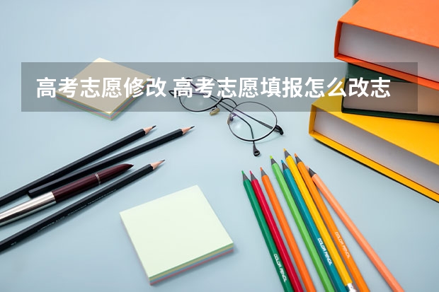 高考志愿修改 高考志愿填报怎么改志愿