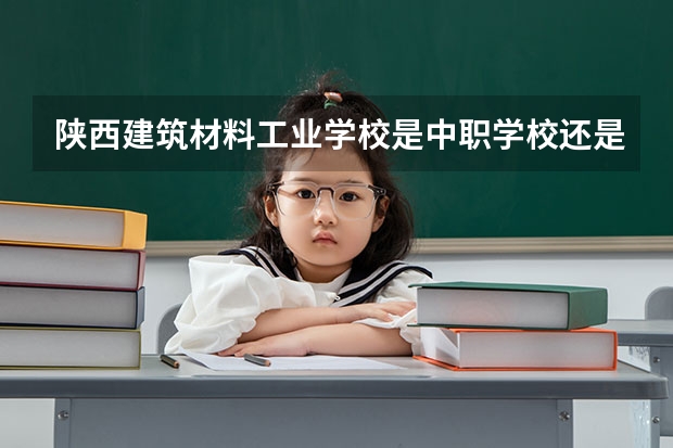 陕西建筑材料工业学校是中职学校还是高职学校 陕西建筑材料工业学校学校简介