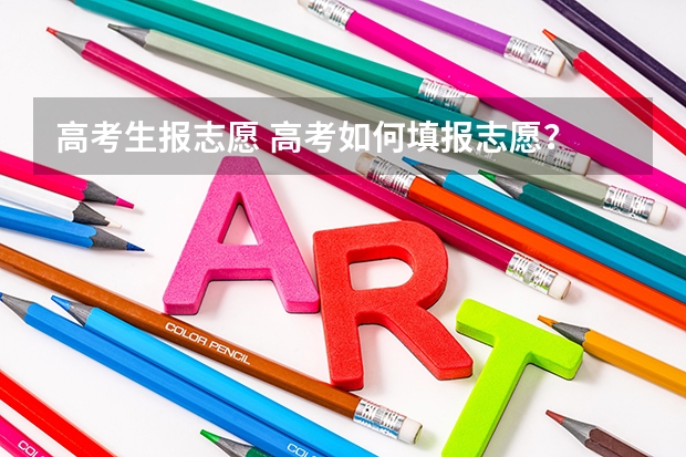 高考生报志愿 高考如何填报志愿？