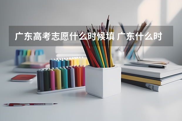 广东高考志愿什么时候填 广东什么时候报志愿