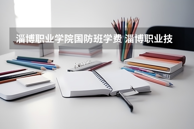 淄博职业学院国防班学费 淄博职业技术学院怎么样啊