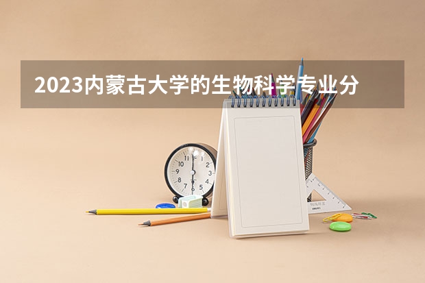 2023内蒙古大学的生物科学专业分数线高不高 内蒙古大学生物科学专业历年分数线参考表单