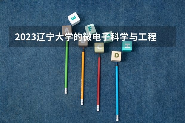 2023辽宁大学的微电子科学与工程专业分数线高不高 辽宁大学微电子科学与工程专业历年分数线参考表单