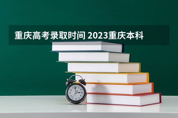 重庆高考录取时间 2023重庆本科批录取时间