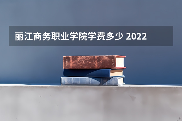 丽江商务职业学院学费多少 2022年四川商务职业学院招生简章