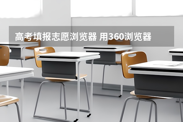 高考填报志愿浏览器 用360浏览器报高考志愿可以吗