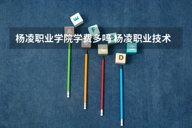 杨凌职业学院学费多吗 杨凌职业技术学院新生什么时候开学，大概需要拿多少钱？南校区宿舍怎么样？