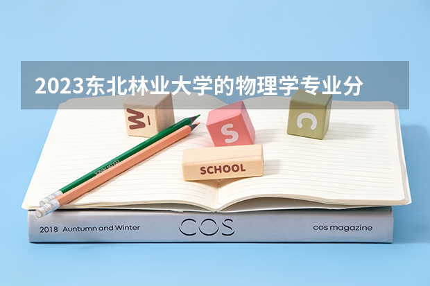 2023东北林业大学的物理学专业分数线高不高 东北林业大学物理学专业历年分数线参考表单