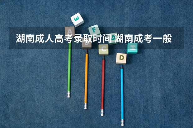 湖南成人高考录取时间 湖南成考一般录取通知书什么时候发放？