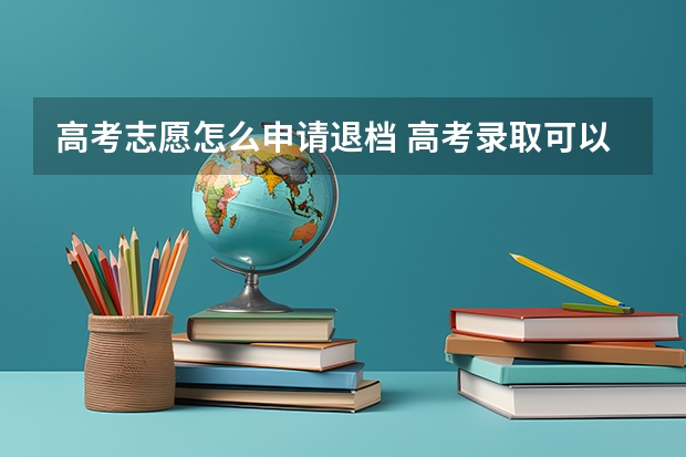 高考志愿怎么申请退档 高考录取可以申请退档吗？