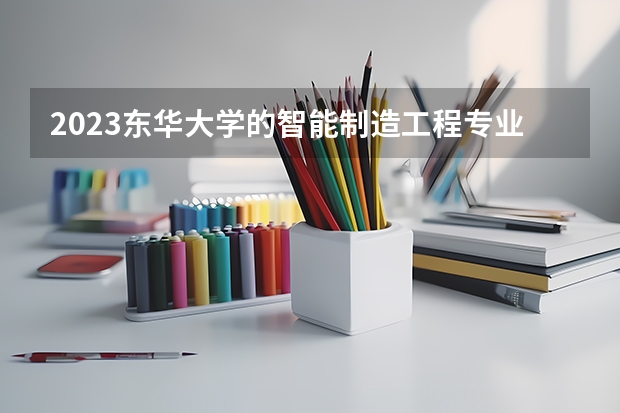 2023东华大学的智能制造工程专业分数线高不高 东华大学智能制造工程专业历年分数线参考表单