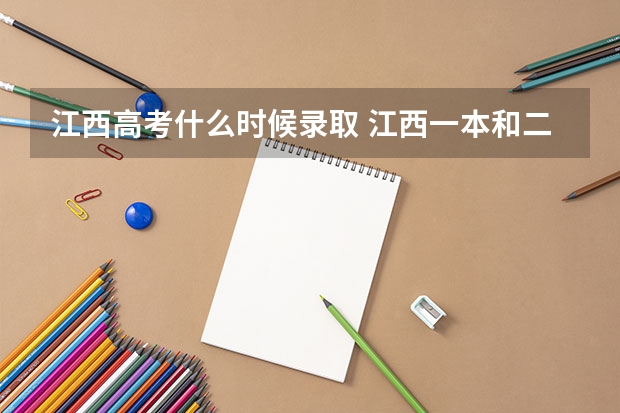 江西高考什么时候录取 江西一本和二本录取时间