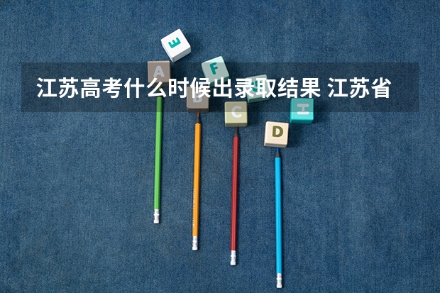 江苏高考什么时候出录取结果 江苏省2023高考录取结果公布时间