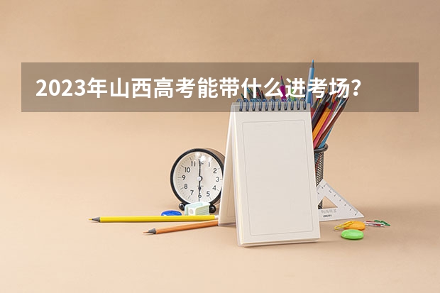 2023年山西高考能带什么进考场？