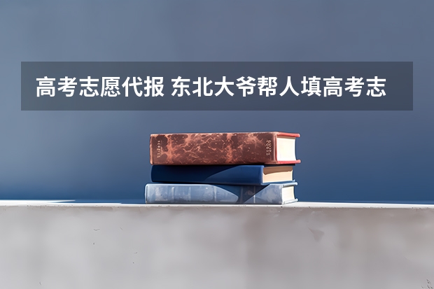 高考志愿代报 东北大爷帮人填高考志愿日赚4万，为什么这么赚钱？